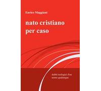 Nato cristiano per caso. Dubbi teologici d'un uomo qualunque