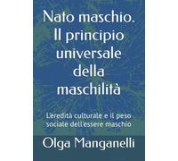 Nato maschio. Il principio universale della maschilità: L'eredità culturale e il peso sociale dell'essere maschio