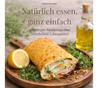 Natürlich essen, ganz einfach: Artgerechte Ernährung ohne verarbeitete Lebensmittel