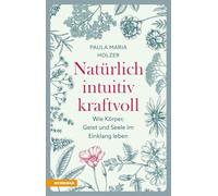 Natürlich, intuitiv, kraftvoll. Wie Körper, Geist und Seele im Einklang leben