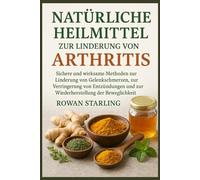 NATÜRLICHE HEILMITTEL ZUR LINDERUNG VON ARTHRITIS: Sichere und wirksame Methoden zur Linderung von Gelenkschmerzen, zur Verringerung von Entzündungen und zur Wiederherstellung der Beweglichkeit.