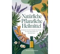 Natürliche Pflanzliche Heilmittel: Kräutermedizin leicht gemacht: Schritt-für-Schritt-Rezepte, Tinkturen und Heilmittel zur natürlichen Nutzung der Heilkraft von Heilpflanzen