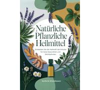 Natürliche Pflanzliche Heilmittel: Kräutermedizin leicht gemacht: Schritt-für-Schritt-Rezepte, Tinkturen und Heilmittel zur natürlichen Nutzung der Heilkraft von Heilpflanzen
