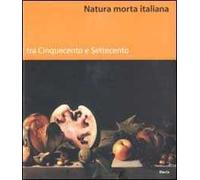 Natura morta italiana tra Cinquecento e Settecento. Ediz. illustrata