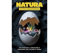 Natura Straordinaria: 100 Miracoli, Creature e Fenomeni del Pianeta Terra