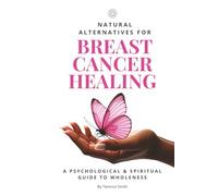 Natural Alternatives for Breast Cancer Healing: A Psychological & Spiritual Guide to Wholeness