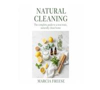 Natural Cleaning: The complete guide to a non-toxic naturally clean home