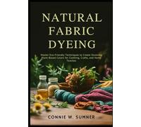 NATURAL FABRIC DYEING: Master Eco-Friendly Techniques to Create Stunning Plant-Based Colors for Clothing, Crafts, and Home Textiles