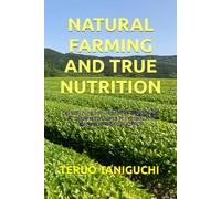 NATURAL FARMING AND TRUE NUTRITION: Let the Living Soil Unleash Its Great Power An Introduction to the Philosophy and Practices of Mokichi Okada