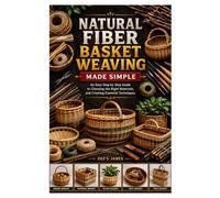 NATURAL FIBER BASKET WEAVING MADE SIMPLE: An Easy Step by Step Guide to Choosing the Right Materials, and Creating Essential Techniques.