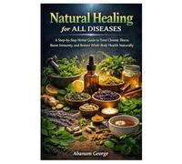 Natural Healing for All Diseases: A Step-by-Step Herbal Guide to Treat Chronic Illness, Boost Immunity, and Restore Whole-Body Health Naturally