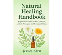 Natural Healing Handbook: Beginner’s Guide to Herbal Remedies, Holistic Therapies, and Everyday Wellness