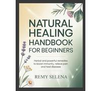 Natural Healing Handbook for Beginners: Herbal and Powerful Remedies to Boost Immunity, Relieve Pain and Heal Diseases