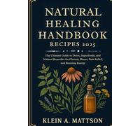 Natural Healing Handbook Recipes 2025: The Ultimate Guide to Detox, Superfoods, and Natural Remedies for Chronic Illness, Pain Relief, and Boosting Energy