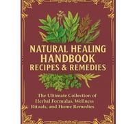 Natural Healing Handbook Recipes & Remedies; The Ultimate Collection of Herbal Formulas, Wellness Rituals, and Home Remedies