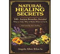 Natural Healing Secrets: 140+ Ancient Remedies, Decoded. What to Take. Why it Works. When to Use It.