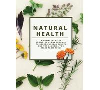 Natural Health: Home Herbal Remedies Prompted Blank Log Book System to Document and Organize Plants Recipes and Treatment All In One Hardcover