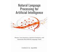 Natural Language Processing for Artificial Intelligence: Master Text Analytics, Build AI Chatbots, and Automate Real-World Language Tasks
