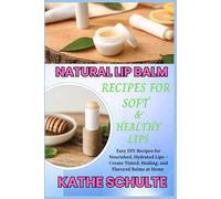 NATURAL LIP BALM RECIPES FOR SOFT & HEALTHY LIPS: Easy DIY Recipes for Nourished, Hydrated Lips - Create Tinted, Healing, and Flavored Balms at Home