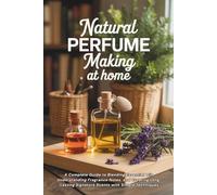 Natural Perfume Making at Home: A Complete Guide to Blending Essential Oils, Understanding Fragrance Notes, and Creating Long-Lasting Signature Scents with Simple Techniques