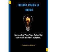Natural Power of Human: Harnessing Your True Potential to Create a Life of Purpose