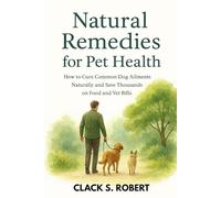 Natural Remedies For Pet Health: How To Cure Common Dog Ailments Naturally and Save Thousands on Food and Vet Bills