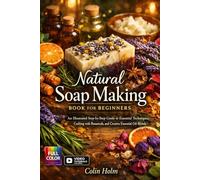 Natural Soap Making Book for Beginners: An Illustrated Step-by-Step Guide to Essential Techniques, Crafting with Botanicals, and Creative Essential Oil Blends