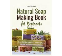 Natural Soap Making Book for Beginners: Over 150 Recipes for Creating Pure, Gentle, and Nourishing Soaps