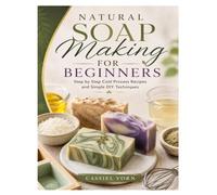 NATURAL SOAP MAKING FOR BEGINNERS: Step by Step Cold Process Recipes and Simple DIY Techniques
