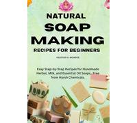 Natural Soap Making Recipes for Beginners.: Easy Step-by-Step Recipes for Handmade Herbal, Milk, and Essential Oil Soaps, Free from Harsh Chemicals.