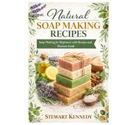 Natural Soap Making Recipes: Soap Making for Beginners with Recipes and Business Guide
