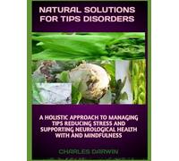 NATURAL SOLUTIONS FOR TIPS DISORDERS: A HOLISTIC APPROACH TO MANAGING TICS, REDURTING NEUROLOGICAL HEALTH WITH DIET ANDCING STRESS, AND SUPPO MINDFULNESS