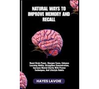 NATURAL WAYS TO IMPROVE MEMORY AND RECALL: Boost Brain Power, Sharpen Focus, Enhance Learning Ability, Strengthen Concentration, Increase Mental Clarity With Proven Techniques, And Lifestyle Habits