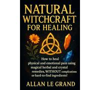 NATURAL WITCHCRAFT FOR HEALING: How to heal physical and emotional pain using magical herbal and crystal remedies, WITHOUT complications or hard-to-find ingredients!