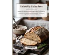 Naturally Gluten-Free: A practical guide to gluten-free cooking and baking: advanced techniques, natural ingredients, and recipes without deglutenized products