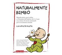 Naturalmente bimbo. Manuale pratico per la salute e il benessere del bambino da 0 a 3 anni, con i menu e le ricette settimanali per lo svezzamento naturale