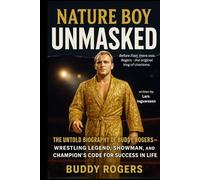 Nature Boy Unmasked: The Untold Biography of Buddy Rogers - Wrestling Legend, Showman, and Champion’s Code for Success in Life