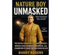 Nature Boy Unmasked: The Untold Biography of Buddy Rogers - Wrestling Legend, Showman, and Champion’s Code for Success in Life