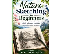 Nature Sketching for Beginners: A Step-by-Step Guide to Drawing Trees, Flowers, Landscapes, Wildlife, and Outdoor Scenes with Confidence