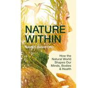 Nature Within: How the Natural World Shapes Our Minds, Bodies & Health