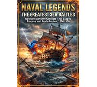 Naval Legends: The Greatest Sea Battles: Decisive Maritime Conflicts That Shaped Empires and Trade Routes, 1500-1900