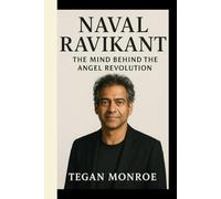 NAVAL RAVIKANT BIOGRAPHY: The mind behind the Angel Investor revolution - How vision, wisdom, and risk-taking built a global legacy