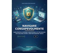 NAVIGARE CONSAPEVOLMENTE: Guida pratica a Internet, smartphone e PC per ragazzi che vogliono usare il web riducendo i rischi