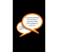 Navigating Difficult Conversations : Communicating with Confidence and Care: Mastering Conflict Resolution and Effective Communication Techniques for Personal and Professional Growth