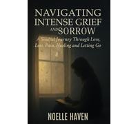 Navigating Intense Grief and Sorrow: A Soulful Journey Through Love, Loss, Pain, Healing and Letting Go