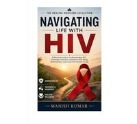 Navigating Life with HIV: A Practical Guide to Understanding HIV, Treatment, Nutrition, Emotional Well-Being, Relationships, and Long-Term Healthy Living
