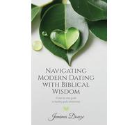 Navigating Modern Dating with Biblical Wisdom: A step by step guide to healthy godly relationship