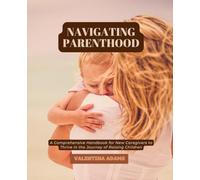 Navigating Parenthood: A Comprehensive Handbook for New Caregivers to Thrive in the Journey of Raising Children