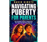 Navigating Puberty For Parents: The Complete Guide to Supporting Your Teen Through Every Physical, Emotional, and Social Change