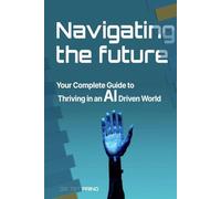 Navigating the Future : Your Complete Guide to Thriving in an AI Driven World